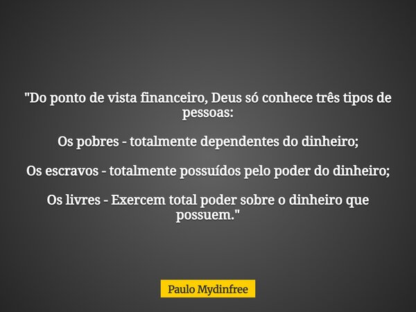 "Do ponto de vista financeiro, Deus só conhece três tipos de pessoas: Os pobres - totalmente dependentes do dinheiro; Os escravos - totalmente possuídos pe... Frase de Paulo Mydinfree.