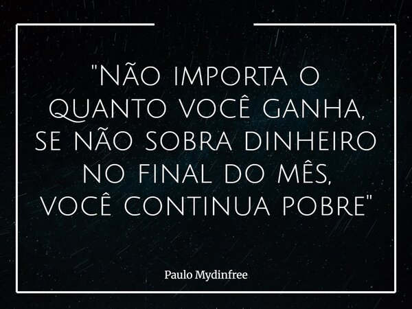 "Não importa o quanto você ganha, se não sobra dinheiro no final do mês, você continua pobre"... Frase de Paulo Mydinfree.