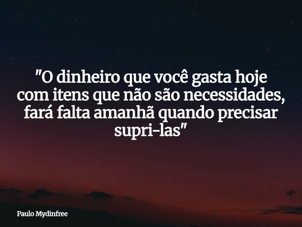 "O dinheiro que você gasta hoje com itens que não são necessidades, fará falta amanhã quando precisar supri-las"... Frase de Paulo Mydinfree.