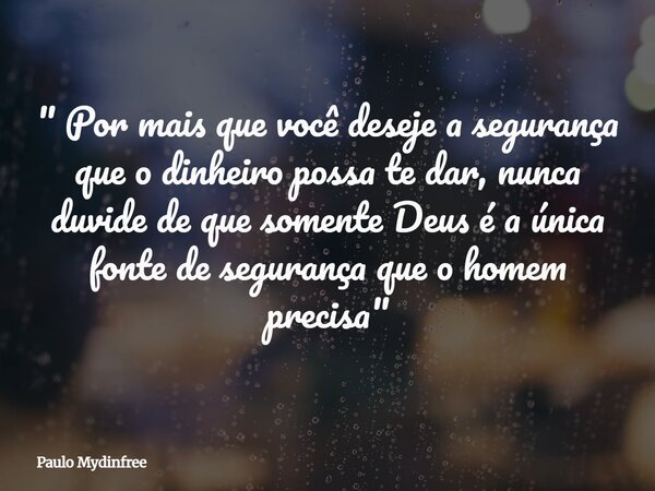 " Por mais que você deseje a segurança que o dinheiro possa te dar, nunca duvide de que somente Deus é a única fonte de segurança que o homem precisa"... Frase de Paulo Mydinfree.