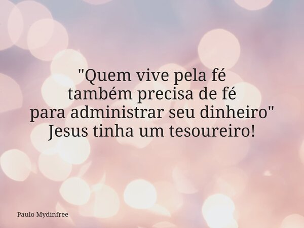 "Quem vive pela fé também precisa de fé para administrar seu dinheiro" Jesus tinha um tesoureiro!... Frase de Paulo Mydinfree.