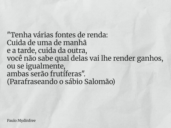 "Tenha várias fontes de renda: Cuida de uma de manhã e a tarde, cuida da outra, você não sabe qual delas vai lhe render ganhos, ou se igualmente, ambas ser... Frase de Paulo Mydinfree.