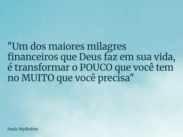 "Um dos maiores milagres financeiros que Deus faz em sua vida, é transformar o POUCO que você tem no MUITO que você precisa"... Frase de Paulo Mydinfree.