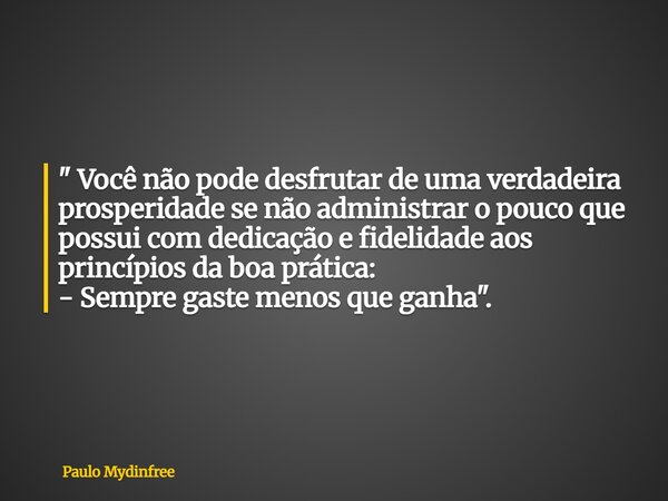 " Você não pode desfrutar de uma verdadeira prosperidade se não administrar o pouco que possui com dedicação e fidelidade aos princípios da boa prática: - ... Frase de Paulo Mydinfree.