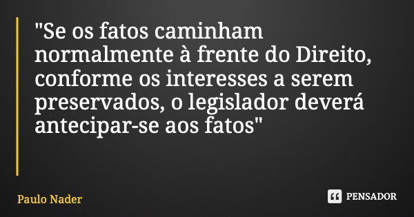 "Se os fatos caminham normalmente à frente do Direito, conforme os interesses a serem preservados, o legislador deverá antecipar-se aos fatos"... Frase de Paulo Nader.