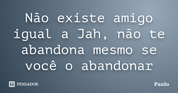 Não existe amigo igual a Jah, não te abandona mesmo se você o abandonar... Frase de Paulo.