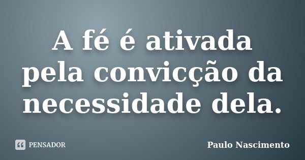 A fé é ativada pela convicção da necessidade dela.... Frase de Paulo Nascimento.