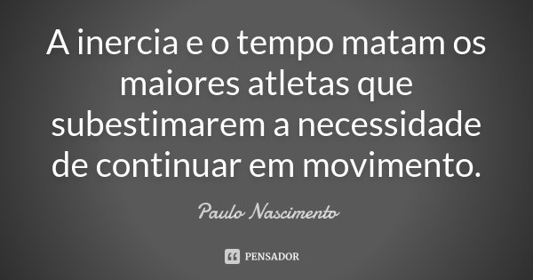 A inercia e o tempo matam os maiores atletas que subestimarem a necessidade de continuar em movimento.... Frase de Paulo Nascimento.