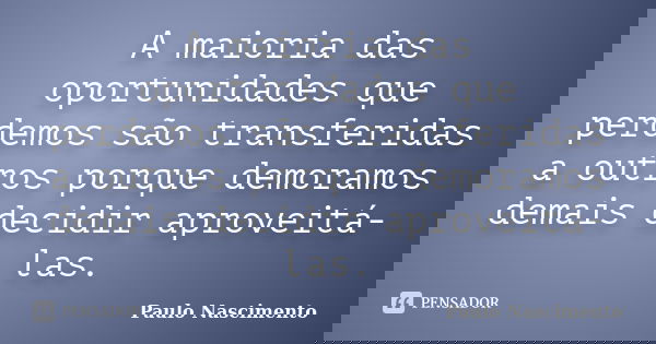 A maioria das oportunidades que perdemos são transferidas a outros porque demoramos demais decidir aproveitá-las.... Frase de Paulo Nascimento.