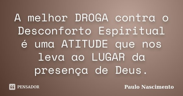 A melhor DROGA contra o Desconforto Espiritual é uma ATITUDE que nos leva ao LUGAR da presença de Deus.... Frase de Paulo Nascimento.