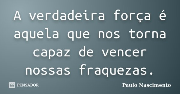 A verdadeira força é aquela que nos torna capaz de vencer nossas fraquezas.... Frase de Paulo Nascimento.