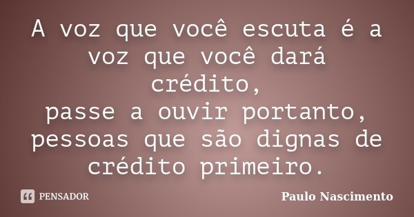 A voz que você escuta é a voz que você dará crédito, passe a ouvir portanto, pessoas que são dignas de crédito primeiro.... Frase de Paulo Nascimento.