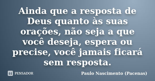 Ainda que a resposta de Deus quanto às suas orações, não seja a que você deseja, espera ou precise, você jamais ficará sem resposta.... Frase de Paulo Nascimento (Pacenas).