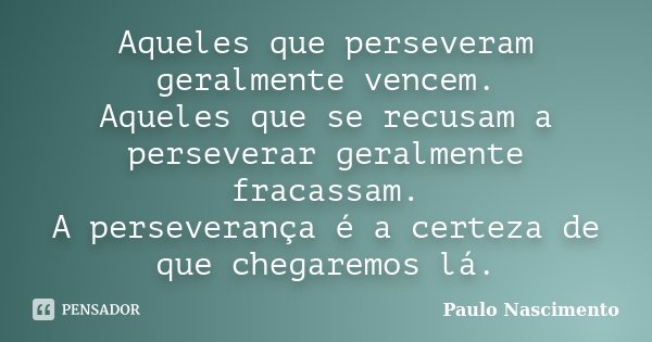 Aqueles que perseveram geralmente vencem. Aqueles que se recusam a perseverar geralmente fracassam. A perseverança é a certeza de que chegaremos lá.... Frase de Paulo Nascimento.