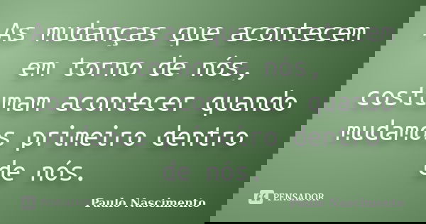 As mudanças que acontecem em torno de nós, costumam acontecer quando mudamos primeiro dentro de nós.... Frase de Paulo Nascimento.