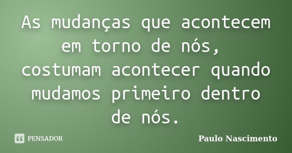 As mudanças que acontecem em torno de nós, costumam acontecer quando mudamos primeiro dentro de nós.... Frase de Paulo Nascimento.