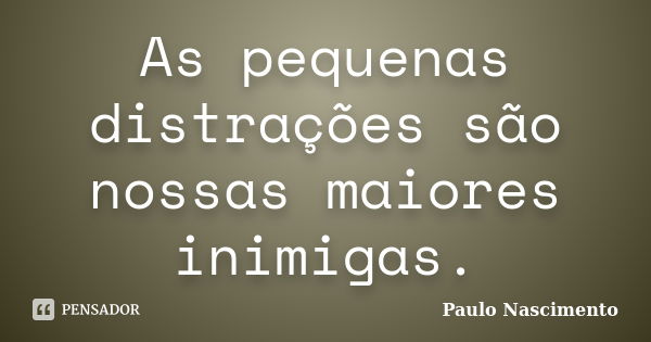 As pequenas distrações são nossas maiores inimigas.... Frase de Paulo Nascimento.