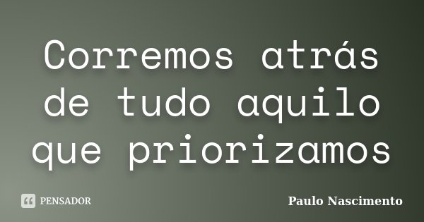 Corremos atrás de tudo aquilo que priorizamos... Frase de Paulo Nascimento.