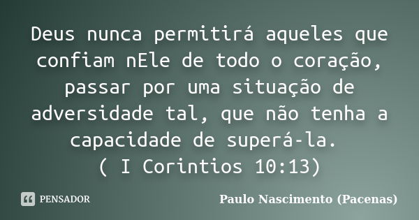 Deus nunca permitirá aqueles que confiam nEle de todo o coração, passar por uma situação de adversidade tal, que não tenha a capacidade de superá-la. ( I Corint... Frase de Paulo Nascimento (Pacenas).