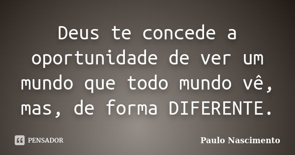 Deus te concede a oportunidade de ver um mundo que todo mundo vê, mas, de forma DIFERENTE.... Frase de Paulo Nascimento.