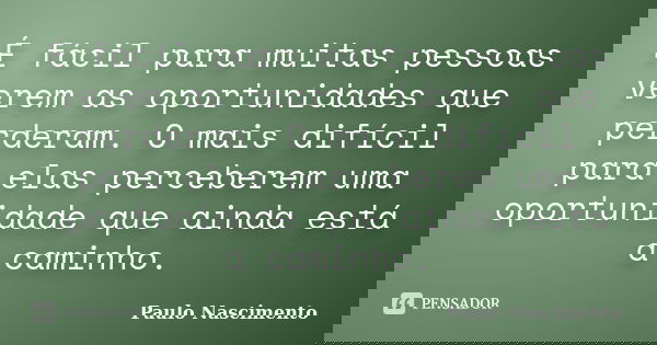 É fácil para muitas pessoas verem as oportunidades que perderam. O mais difícil para elas perceberem uma oportunidade que ainda está a caminho.... Frase de Paulo Nascimento.