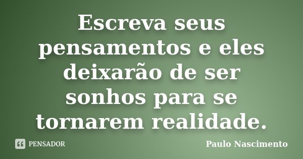 Escreva seus pensamentos e eles deixarão de ser sonhos para se tornarem realidade.... Frase de Paulo Nascimento.