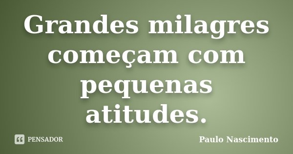 Grandes milagres começam com pequenas atitudes.... Frase de Paulo Nascimento.