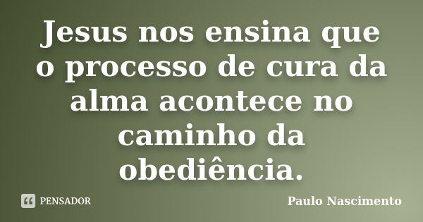 Jesus nos ensina que o processo de cura da alma acontece no caminho da obediência.... Frase de Paulo Nascimento.