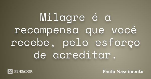 Milagre é a recompensa que você recebe, pelo esforço de acreditar.... Frase de Paulo Nascimento.