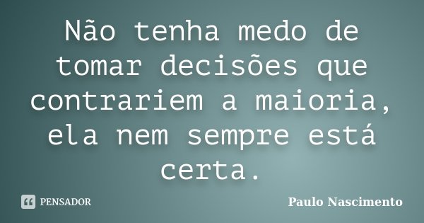 Não tenha medo de tomar decisões que contrariem a maioria, ela nem sempre está certa.... Frase de Paulo Nascimento.