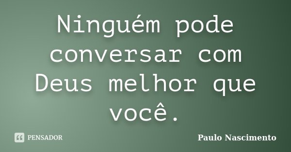 Ninguém pode conversar com Deus melhor que você.... Frase de Paulo Nascimento.