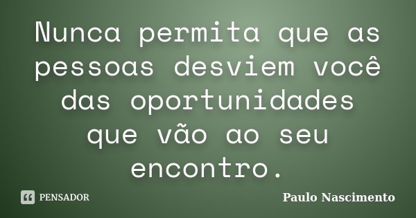 Nunca permita que as pessoas desviem você das oportunidades que vão ao seu encontro.... Frase de Paulo Nascimento.
