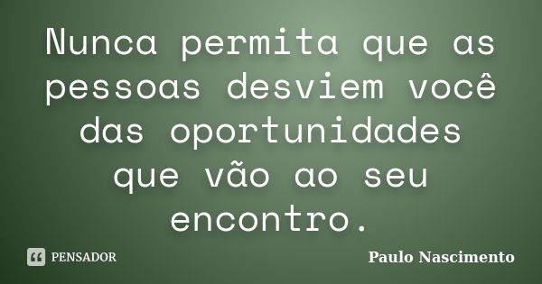 Nunca permita que as pessoas desviem você das oportunidades que vão ao seu encontro.... Frase de Paulo Nascimento.