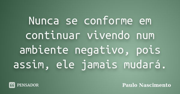 Nunca se conforme em continuar vivendo num ambiente negativo, pois assim, ele jamais mudará.... Frase de Paulo Nascimento.