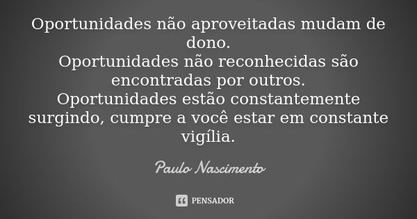 Oportunidades não aproveitadas mudam de dono. Oportunidades não reconhecidas são encontradas por outros. Oportunidades estão constantemente surgindo, cumpre a v... Frase de Paulo Nascimento.