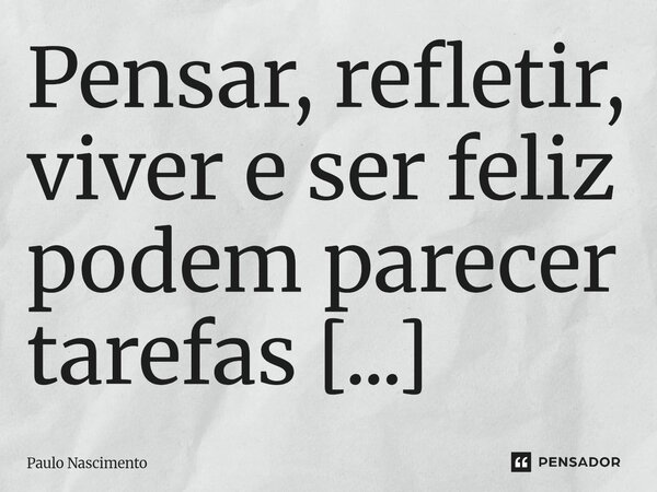 Pensar, refletir, viver e ser feliz podem parecer tarefas simples à primeira vista, mas, na realidade, são experiências extremamente complexas. Muitas vezes, e... Frase de Paulo Nascimento.