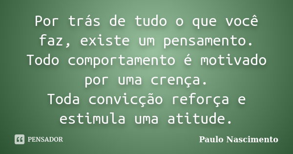 Por trás de tudo o que você faz, existe um pensamento. Todo comportamento é motivado por uma crença. Toda convicção reforça e estimula uma atitude.... Frase de Paulo Nascimento.