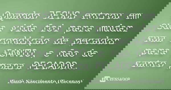 Quando JESUS entrou em sua vida foi para mudar sua condição de pecador para SANTO, e não de santo para PECADOR.... Frase de Paulo Nascimento (Pacenas).
