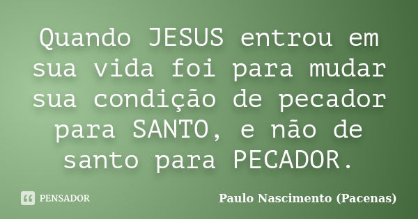 Quando JESUS entrou em sua vida foi para mudar sua condição de pecador para SANTO, e não de santo para PECADOR.... Frase de Paulo Nascimento (Pacenas).