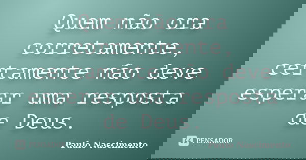 Quem não ora corretamente, certamente não deve esperar uma resposta de Deus.... Frase de Paulo Nascimento.