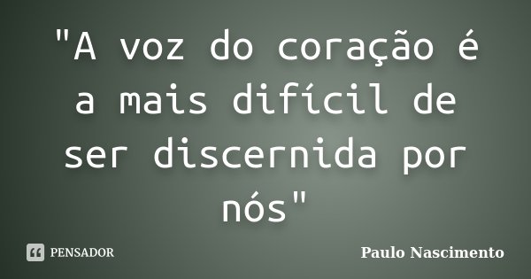 "A voz do coração é a mais difícil de ser discernida por nós"... Frase de Paulo Nascimento.
