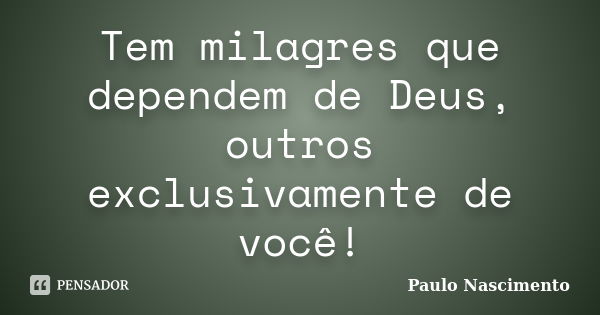 Tem milagres que dependem de Deus, outros exclusivamente de você!... Frase de Paulo Nascimento.