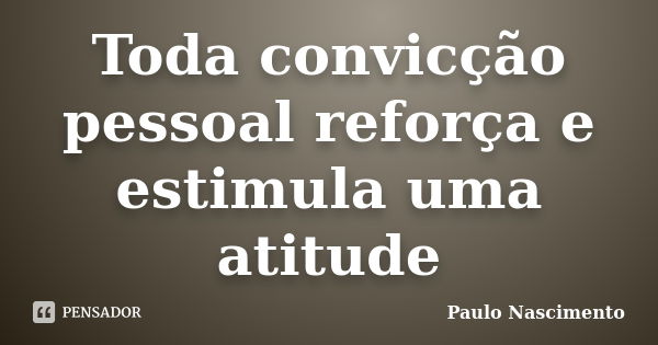 Toda convicção pessoal reforça e estimula uma atitude... Frase de Paulo Nascimento.