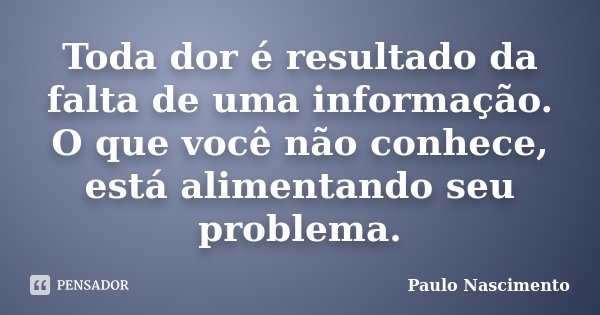 Toda dor é resultado da falta de uma informação. O que você não conhece, está alimentando seu problema.... Frase de Paulo Nascimento.