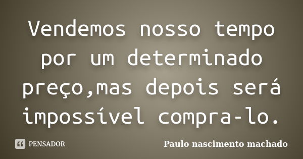 Vendemos nosso tempo por um determinado preço,mas depois será impossível compra-lo.... Frase de Paulo nascimento machado.