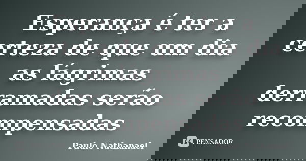 Esperança é ter a certeza de que um dia as lágrimas derramadas serão recompensadas... Frase de Paulo Nathanael.