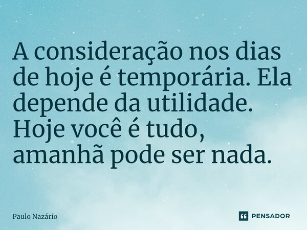 ⁠A consideração nos dias de hoje é temporária. Ela depende da utilidade. Hoje você é tudo, amanhã pode ser nada.... Frase de Paulo Nazário.