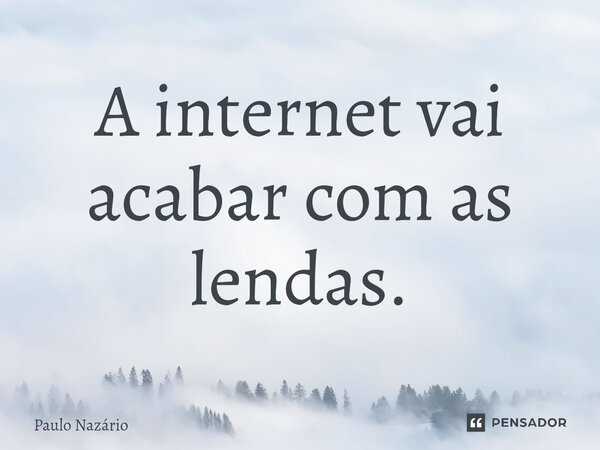 A internet vai acabar com as lendas.... Frase de Paulo Nazário.