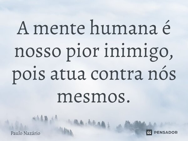 ⁠A mente humana é nosso pior inimigo, pois atua contra nós mesmos.... Frase de Paulo Nazário.