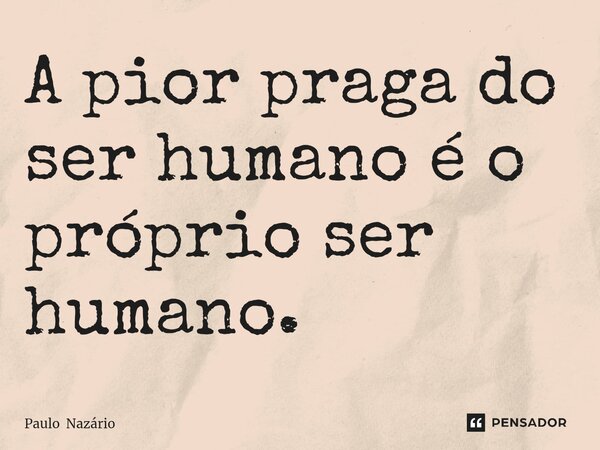 ⁠A pior praga do ser humano é o próprio ser humano.... Frase de Paulo Nazário.